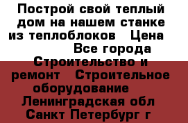 Построй свой теплый дом на нашем станке из теплоблоков › Цена ­ 90 000 - Все города Строительство и ремонт » Строительное оборудование   . Ленинградская обл.,Санкт-Петербург г.